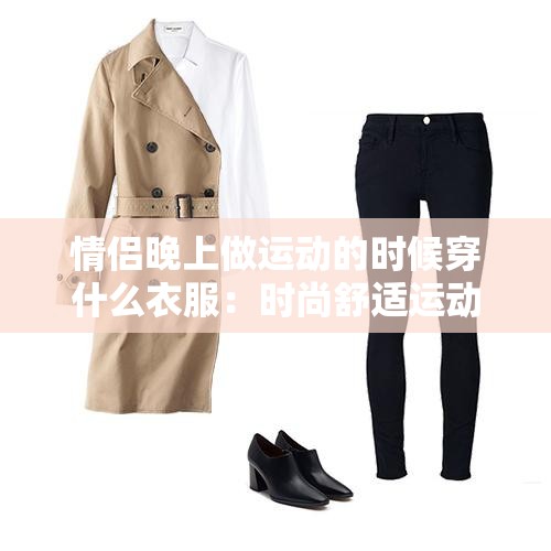 情侣晚上做运动的时候穿什么衣服：时尚舒适运动装推荐指南