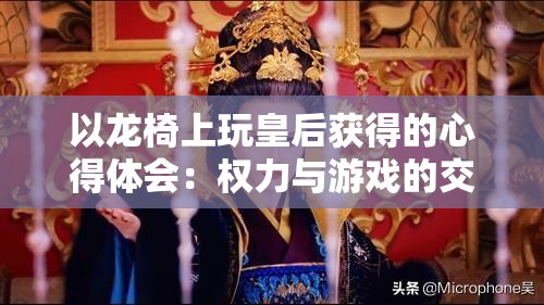 以龙椅上玩皇后获得的心得体会：权力与游戏的交织