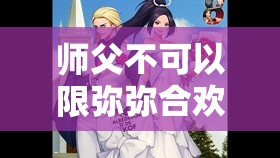 师父不可以限弥弥合欢宗的剧情如何：一场禁忌之恋的纠葛