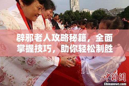 辟邪老人攻略秘籍，全面掌握技巧，助你轻松制胜毫无压力