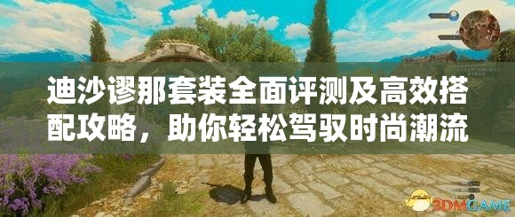 迪沙谬那套装全面评测及高效搭配攻略，助你轻松驾驭时尚潮流