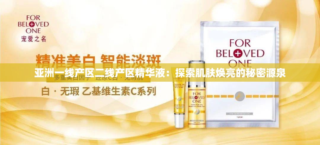 亚洲一线产区二线产区精华液：探索肌肤焕亮的秘密源泉