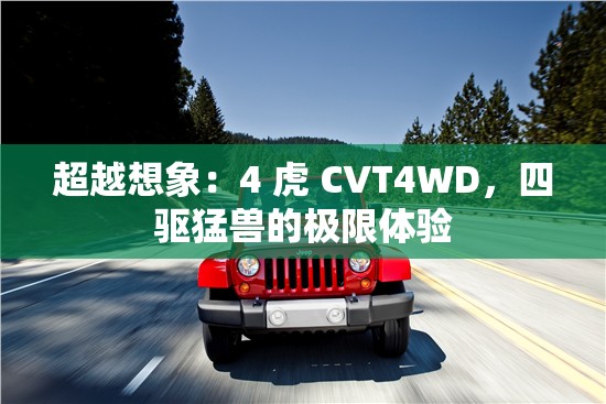 超越想象：4 虎 CVT4WD，四驱猛兽的极限体验