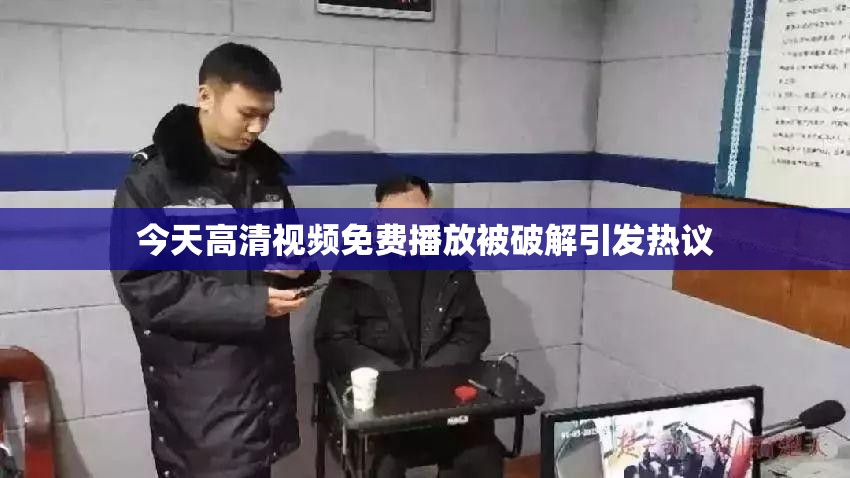 今天高清视频免费播放被破解引发热议
