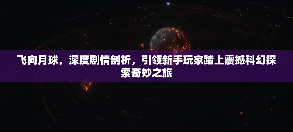 飞向月球，深度剧情剖析，引领新手玩家踏上震撼科幻探索奇妙之旅