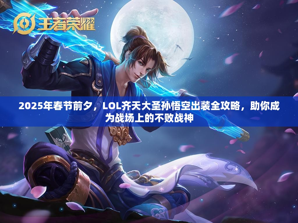 2025年春节前夕，LOL齐天大圣孙悟空出装全攻略，助你成为战场上的不败战神
