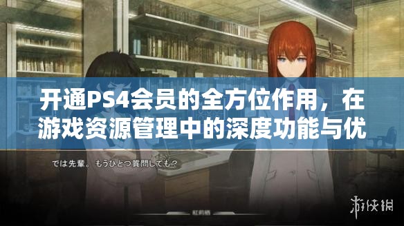 开通PS4会员的全方位作用，在游戏资源管理中的深度功能与优势解析