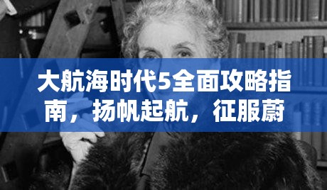 大航海时代5全面攻略指南，扬帆起航，征服蔚蓝海域的必备手册