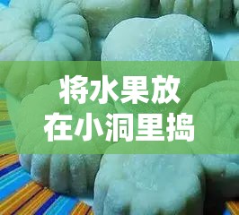 将水果放在小洞里捣碎：一种独特的水果处理方式