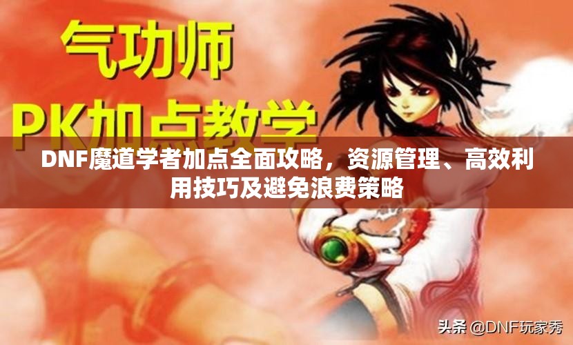 DNF魔道学者加点全面攻略，资源管理、高效利用技巧及避免浪费策略
