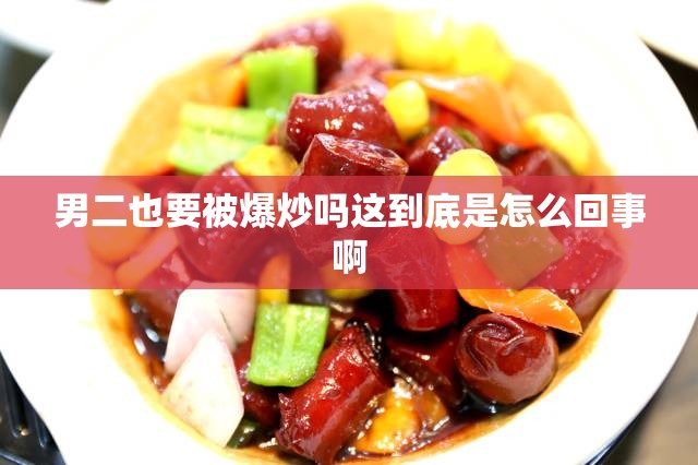 男二也要被爆炒吗这到底是怎么回事啊