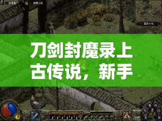 刀剑封魔录上古传说，新手必备！最佳开局全攻略助你轻松启程
