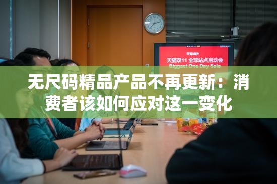 无尺码精品产品不再更新：消费者该如何应对这一变化