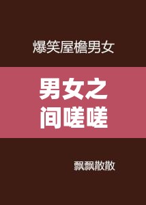 男女之间嗟嗟嗟真人：一段扣人心弦的情感纠葛故事