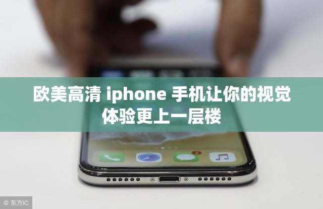 欧美高清 iphone 手机让你的视觉体验更上一层楼