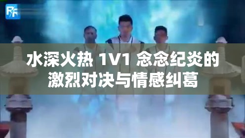 水深火热 1V1 念念纪炎的激烈对决与情感纠葛