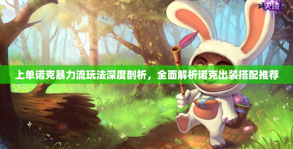 上单诺克暴力流玩法深度剖析，全面解析诺克出装搭配推荐