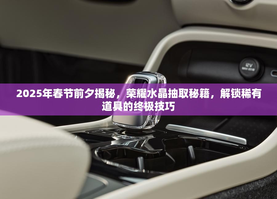 2025年春节前夕揭秘，荣耀水晶抽取秘籍，解锁稀有道具的终极技巧