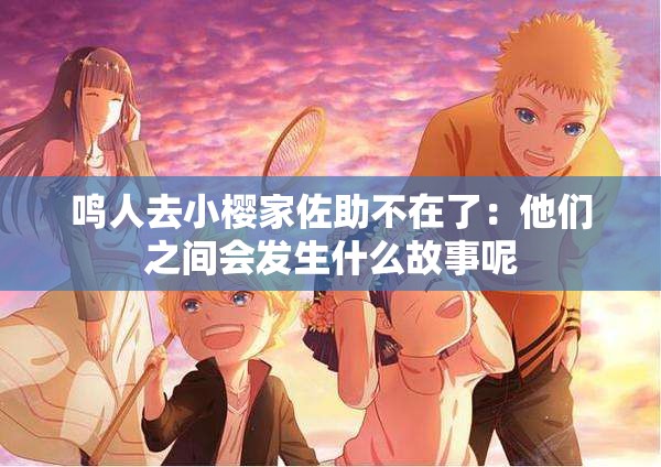 鸣人去小樱家佐助不在了：他们之间会发生什么故事呢