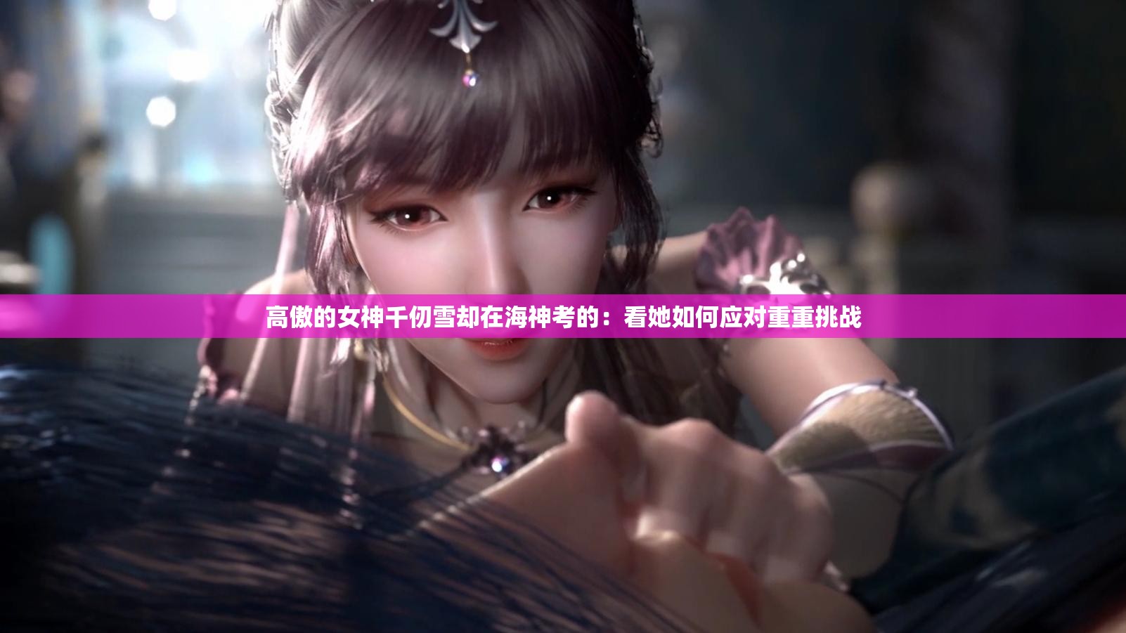 高傲的女神千仞雪却在海神考的：看她如何应对重重挑战