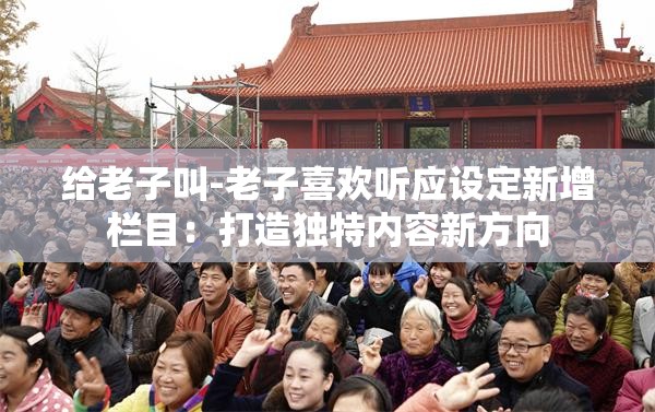 给老子叫-老子喜欢听应设定新增栏目：打造独特内容新方向