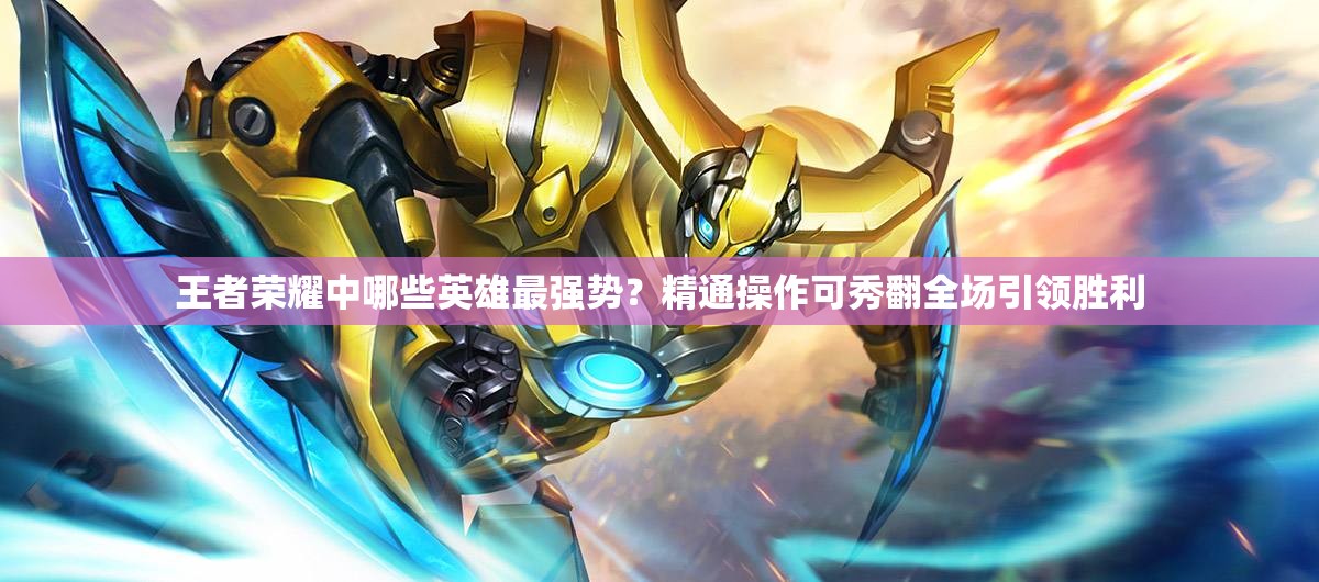 王者荣耀中哪些英雄最强势？精通操作可秀翻全场引领胜利