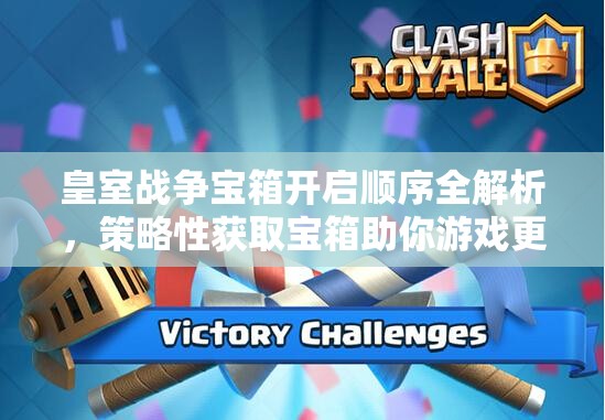 皇室战争宝箱开启顺序全解析，策略性获取宝箱助你游戏更快速进阶