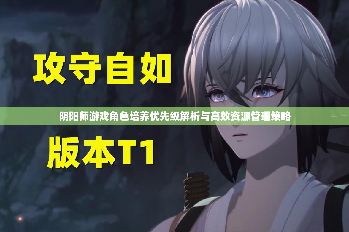 阴阳师游戏角色培养优先级解析与高效资源管理策略