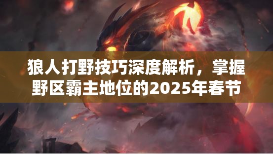 狼人打野技巧深度解析，掌握野区霸主地位的2025年春节前制胜秘籍