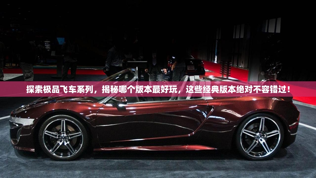 探索极品飞车系列，揭秘哪个版本最好玩，这些经典版本绝对不容错过！