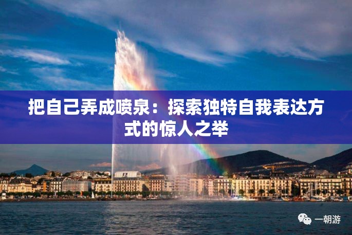 把自己弄成喷泉：探索独特自我表达方式的惊人之举