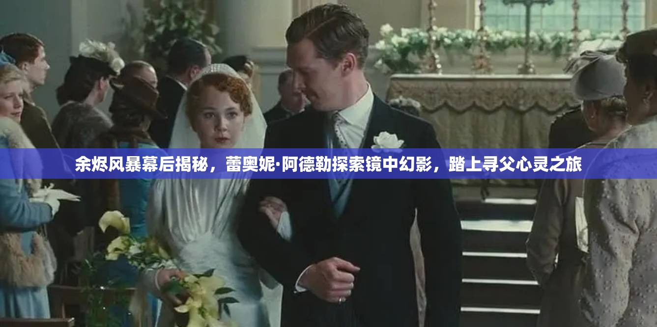 余烬风暴幕后揭秘，蕾奥妮·阿德勒探索镜中幻影，踏上寻父心灵之旅