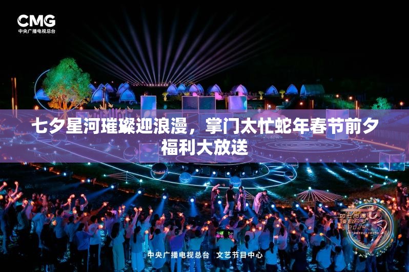 七夕星河璀璨迎浪漫，掌门太忙蛇年春节前夕福利大放送