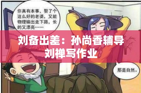 刘备出差：孙尚香辅导刘禅写作业