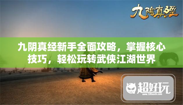 九阴真经新手全面攻略，掌握核心技巧，轻松玩转武侠江湖世界