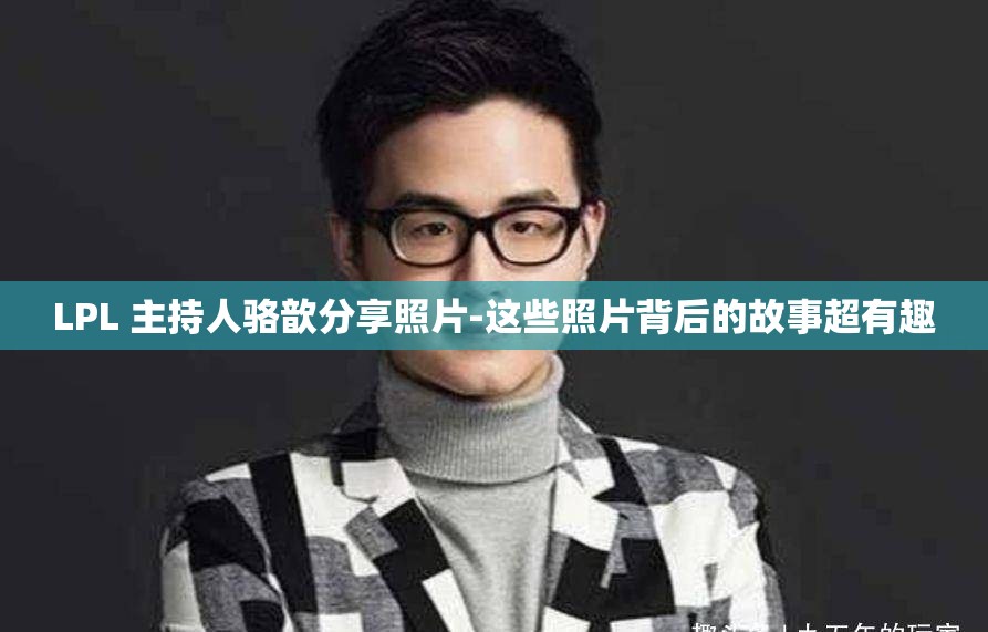 LPL 主持人骆歆分享照片-这些照片背后的故事超有趣