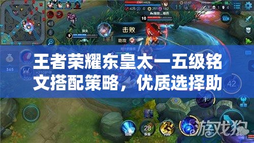 王者荣耀东皇太一五级铭文搭配策略，优质选择助力高效管理与战斗表现