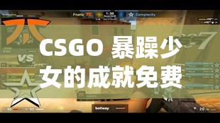 CSGO 暴躁少女的成就免费吗：游戏免费，暴躁不止