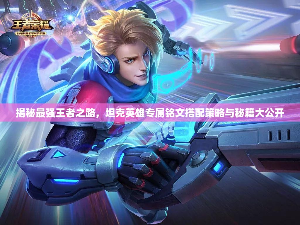 揭秘最强王者之路，坦克英雄专属铭文搭配策略与秘籍大公开