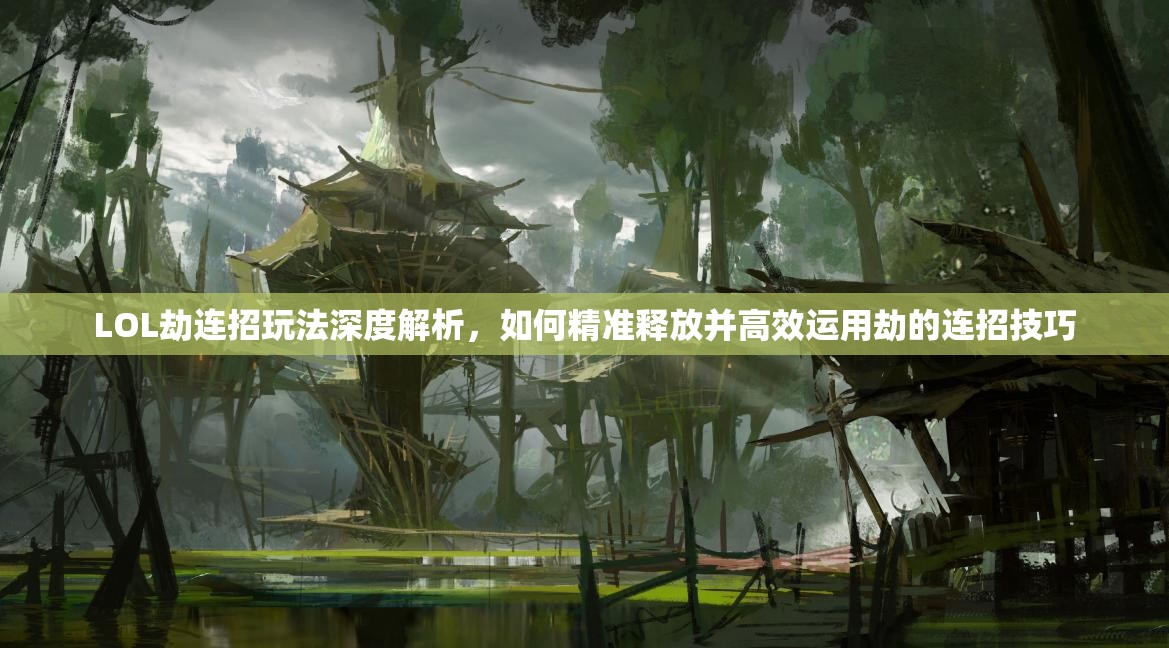 LOL劫连招玩法深度解析，如何精准释放并高效运用劫的连招技巧