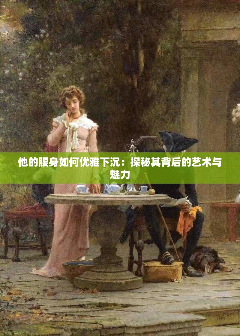 他的腰身如何优雅下沉：探秘其背后的艺术与魅力