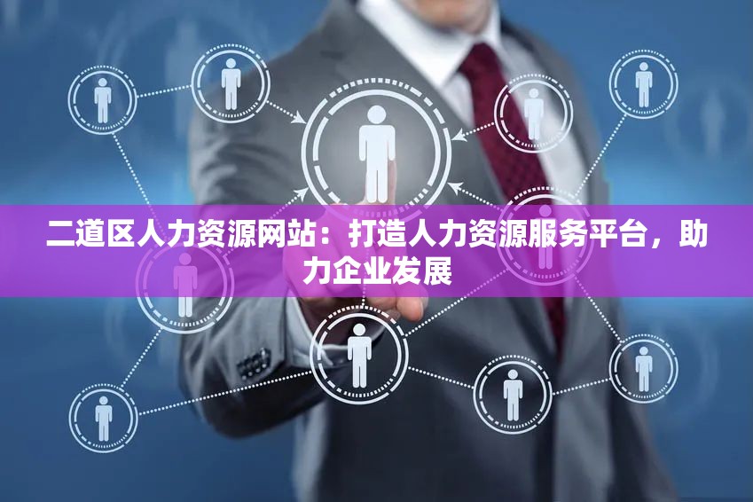 二道区人力资源网站：打造人力资源服务平台，助力企业发展