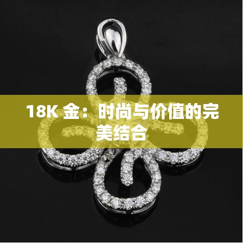 18K 金：时尚与价值的完美结合