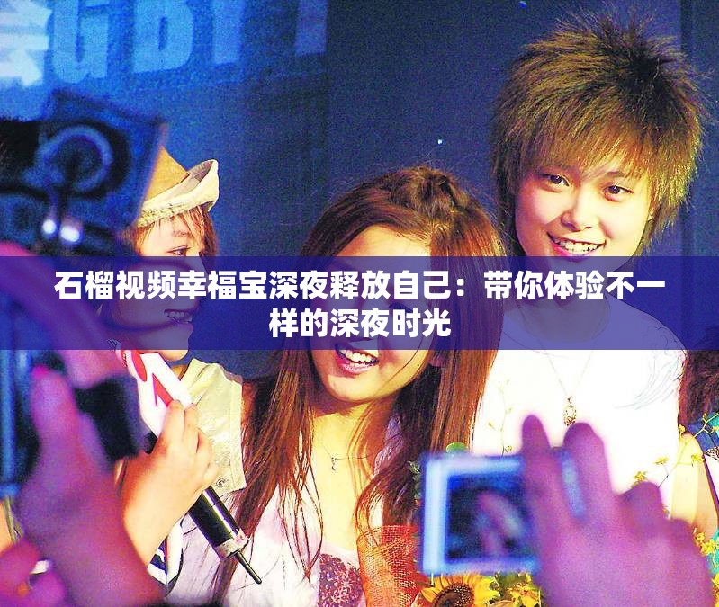 石榴视频幸福宝深夜释放自己：带你体验不一样的深夜时光