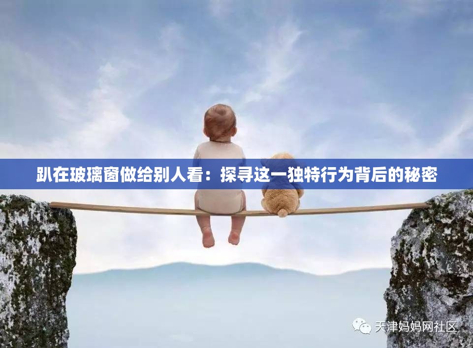 趴在玻璃窗做给别人看：探寻这一独特行为背后的秘密