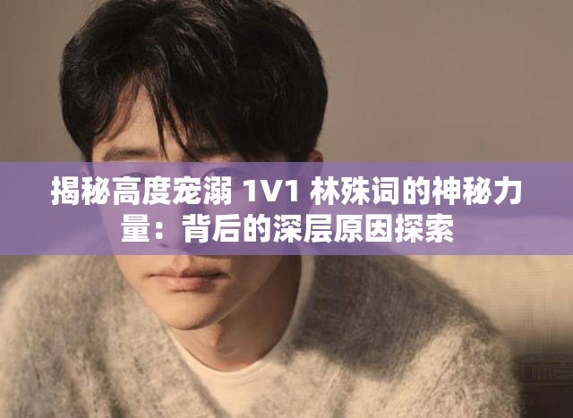 揭秘高度宠溺 1V1 林殊词的神秘力量：背后的深层原因探索