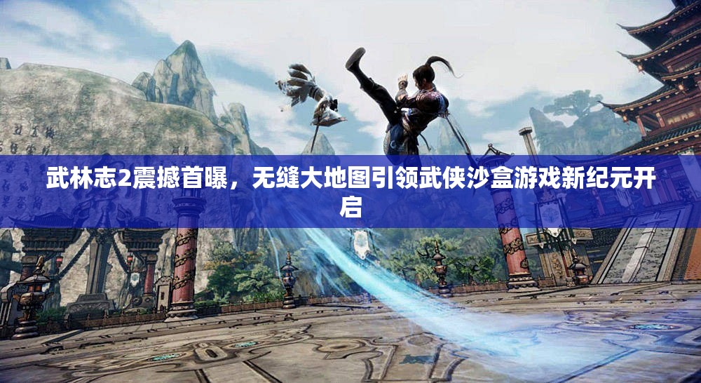 武林志2震撼首曝，无缝大地图引领武侠沙盒游戏新纪元开启