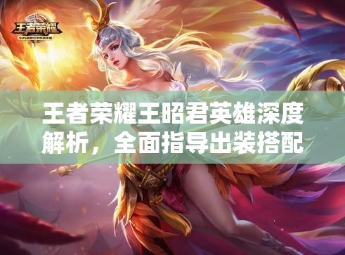 王者荣耀王昭君英雄深度解析，全面指导出装搭配与技能运用