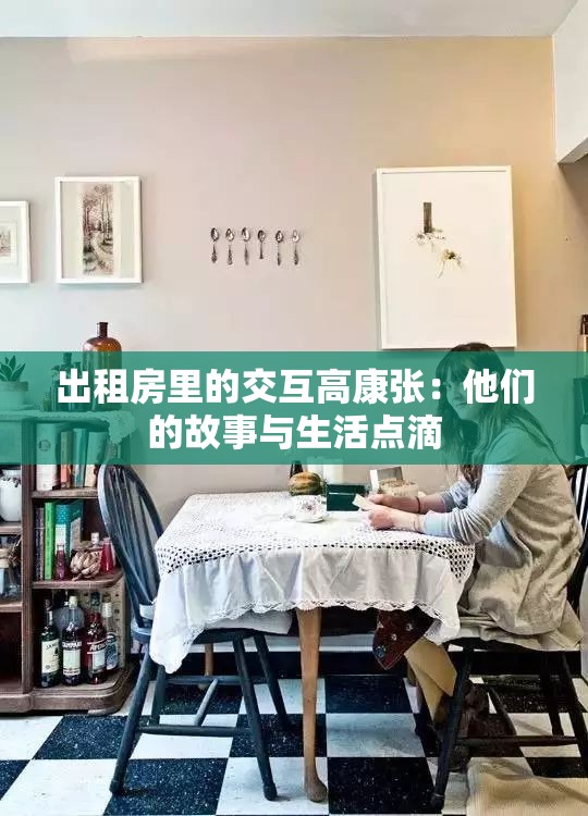 出租房里的交互高康张：他们的故事与生活点滴