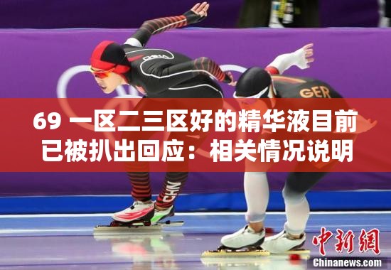 69 一区二三区好的精华液目前已被扒出回应：相关情况说明